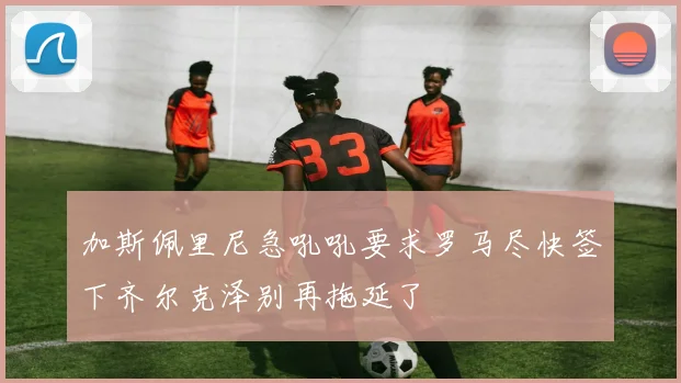 加斯佩里尼急吼吼要求罗马尽快签下齐尔克泽别再拖延了