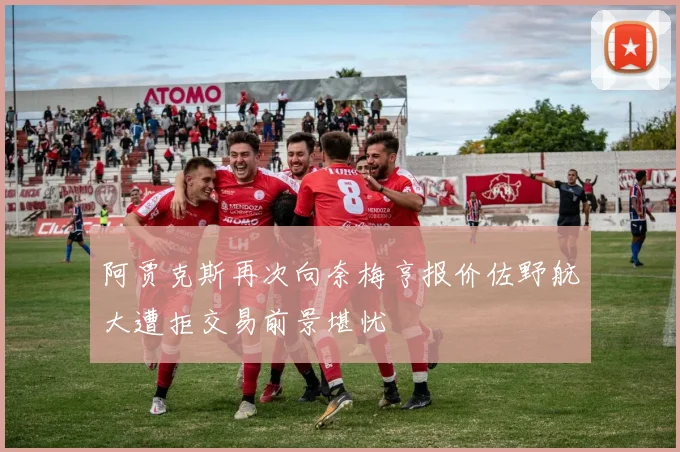 阿贾克斯再次向奈梅亨报价佐野航大遭拒交易前景堪忧