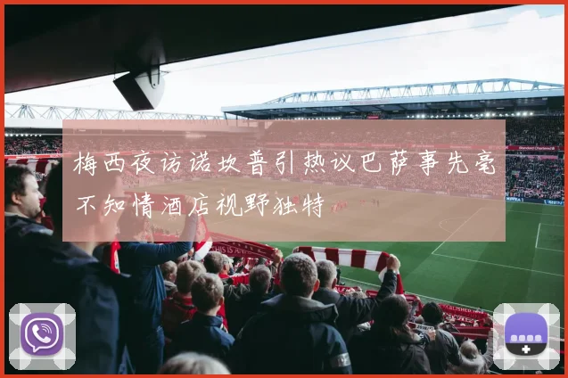 梅西夜访诺坎普引热议巴萨事先毫不知情酒店视野独特