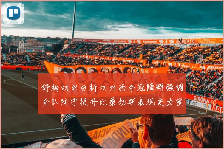 舒梅切尔分析切尔西夺冠障碍强调全队防守提升比桑切斯表现更为重要