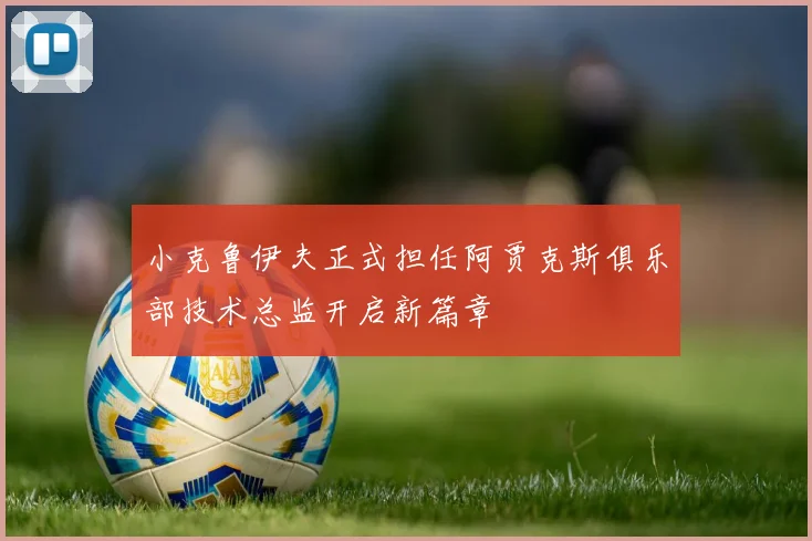 小克鲁伊夫正式担任阿贾克斯俱乐部技术总监开启新篇章