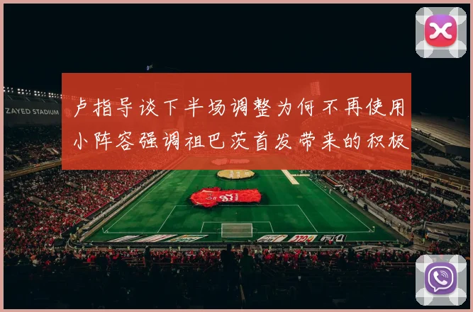 卢指导谈下半场调整为何不再使用小阵容强调祖巴茨首发带来的积极效果