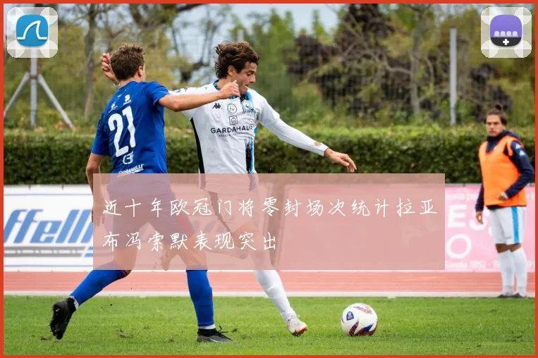 近十年欧冠门将零封场次统计拉亚布冯索默表现突出