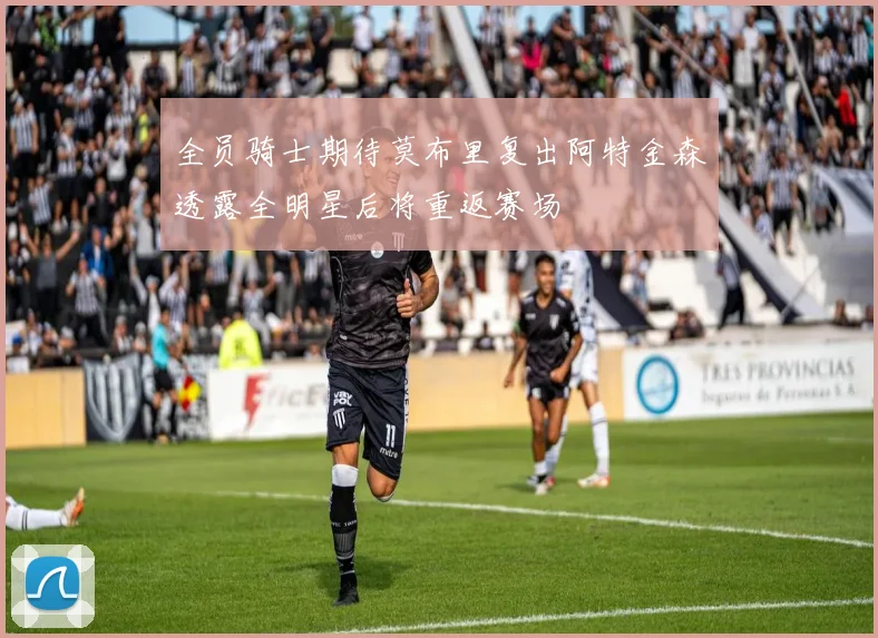 全员骑士期待莫布里复出阿特金森透露全明星后将重返赛场