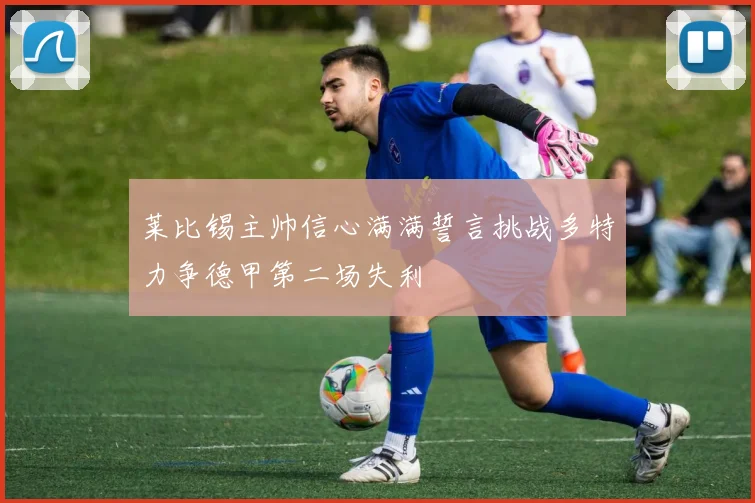 莱比锡主帅信心满满誓言挑战多特力争德甲第二场失利