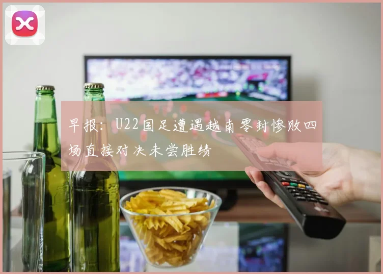 早报：U22国足遭遇越南零封惨败四场直接对决未尝胜绩