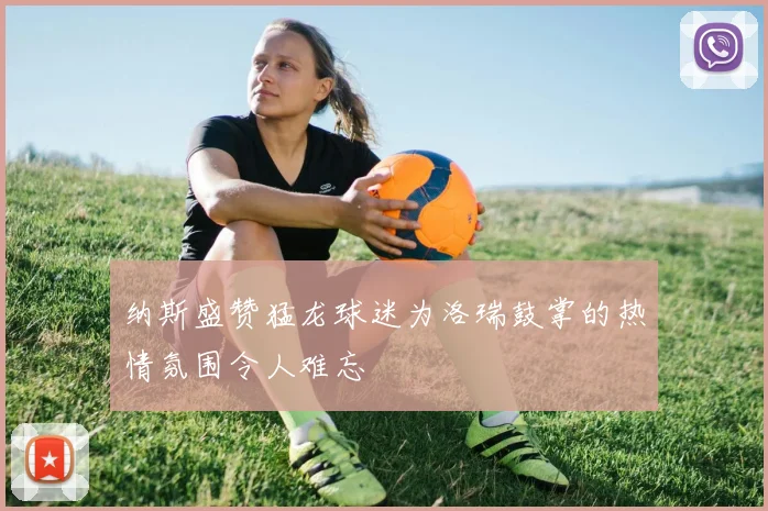 纳斯盛赞猛龙球迷为洛瑞鼓掌的热情氛围令人难忘