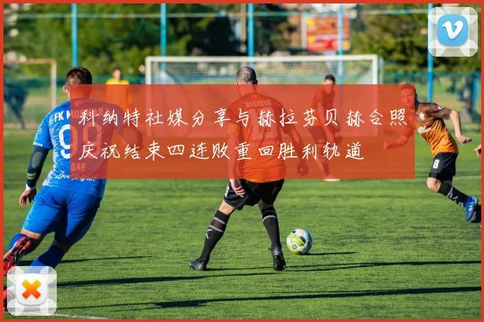 科纳特社媒分享与赫拉芬贝赫合照庆祝结束四连败重回胜利轨道