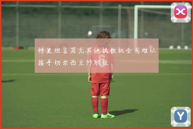 特里坦言若无其他执教机会或难以接手切尔西主帅职位