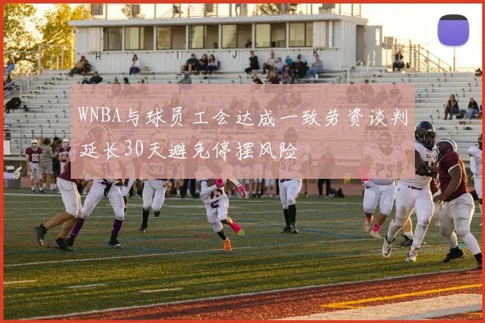 WNBA与球员工会达成一致劳资谈判延长30天避免停摆风险