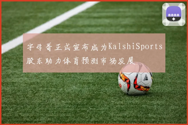 字母哥正式宣布成为KalshiSports股东助力体育预测市场发展