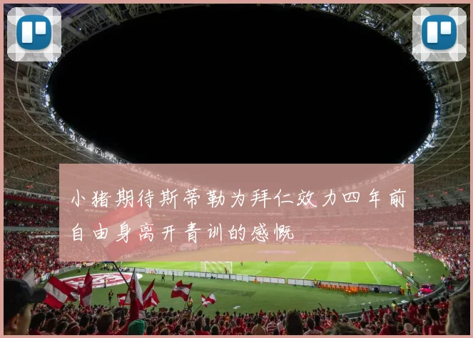 小猪期待斯蒂勒为拜仁效力四年前自由身离开青训的感慨