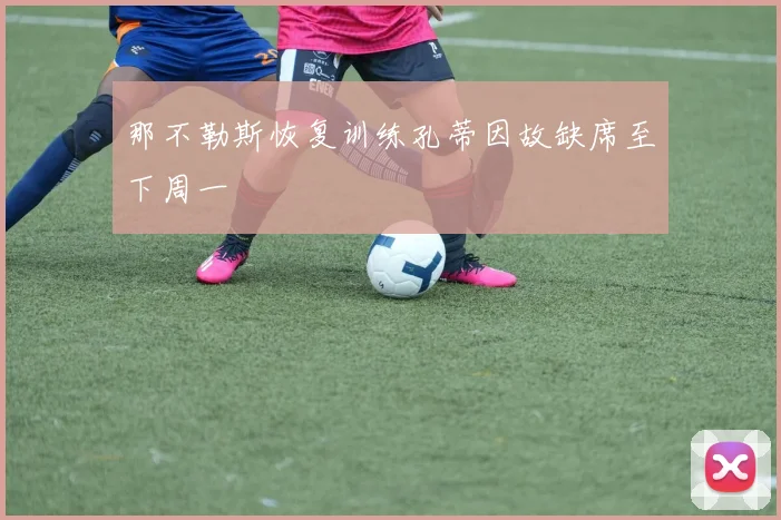 那不勒斯恢复训练孔蒂因故缺席至下周一