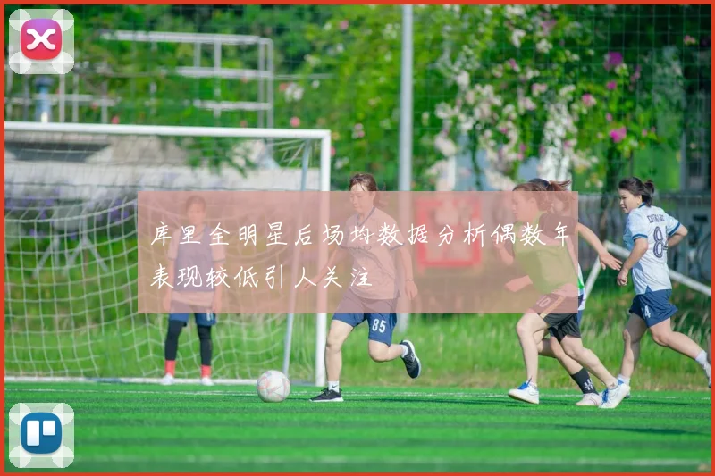 库里全明星后场均数据分析偶数年表现较低引人关注