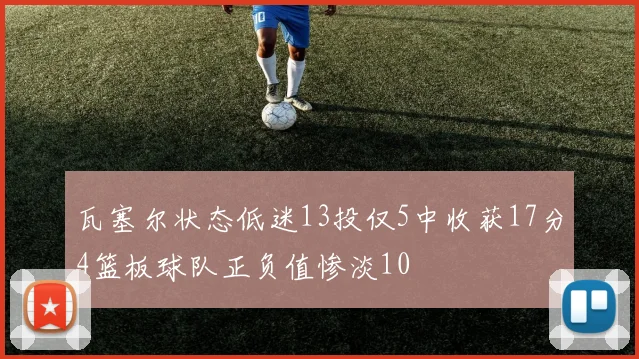 瓦塞尔状态低迷13投仅5中收获17分4篮板球队正负值惨淡10