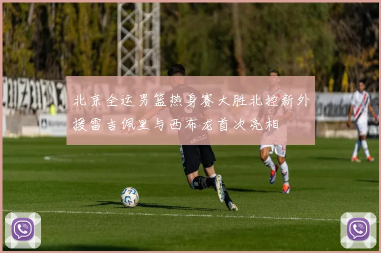 北京全运男篮热身赛大胜北控新外援雷吉佩里与西布龙首次亮相