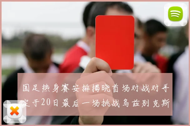 国足热身赛安排揭晓首场对战对手定于20日最后一场挑战乌兹别克斯坦