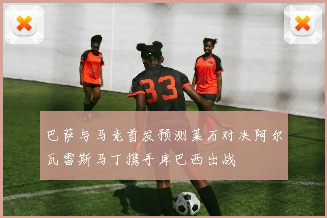 巴萨与马竞首发预测莱万对决阿尔瓦雷斯马丁携手库巴西出战