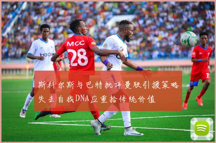 斯科尔斯与巴特批评曼联引援策略失去自我DNA应重拾传统价值