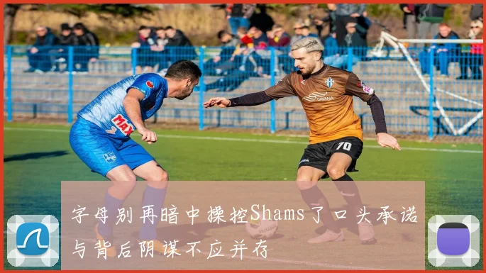 字母别再暗中操控Shams了口头承诺与背后阴谋不应并存