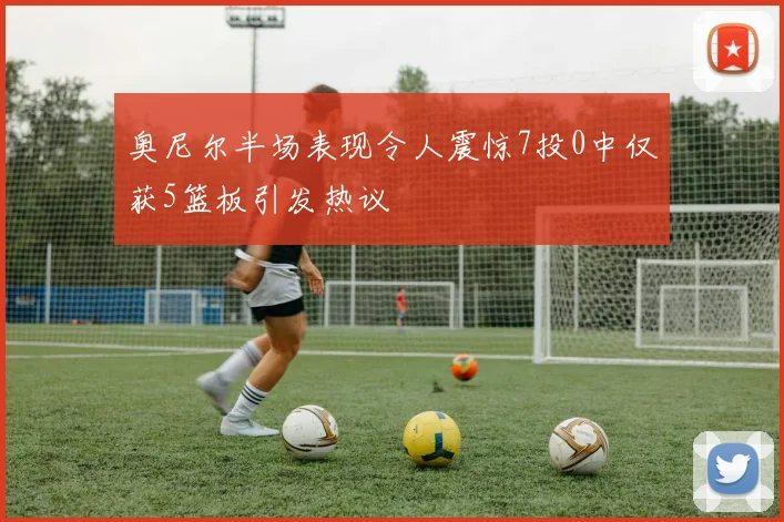 奥尼尔半场表现令人震惊7投0中仅获5篮板引发热议