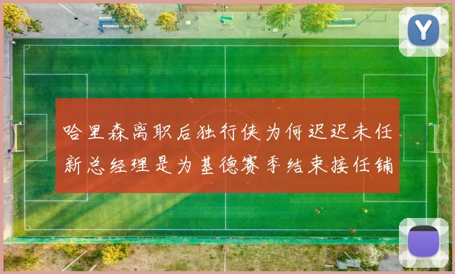 哈里森离职后独行侠为何迟迟未任新总经理是为基德赛季结束接任铺路吗