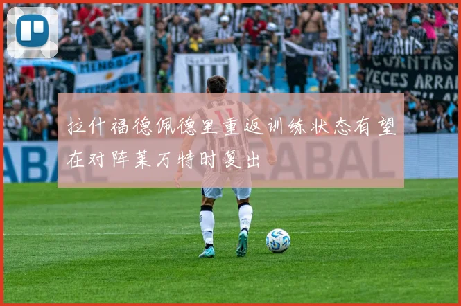 拉什福德佩德里重返训练状态有望在对阵莱万特时复出