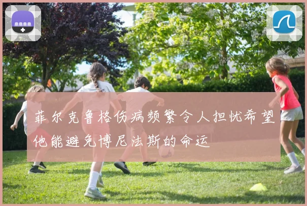 菲尔克鲁格伤病频繁令人担忧希望他能避免博尼法斯的命运