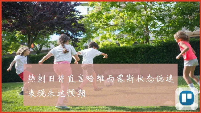 热刺旧将直言哈维西蒙斯状态低迷表现未达预期