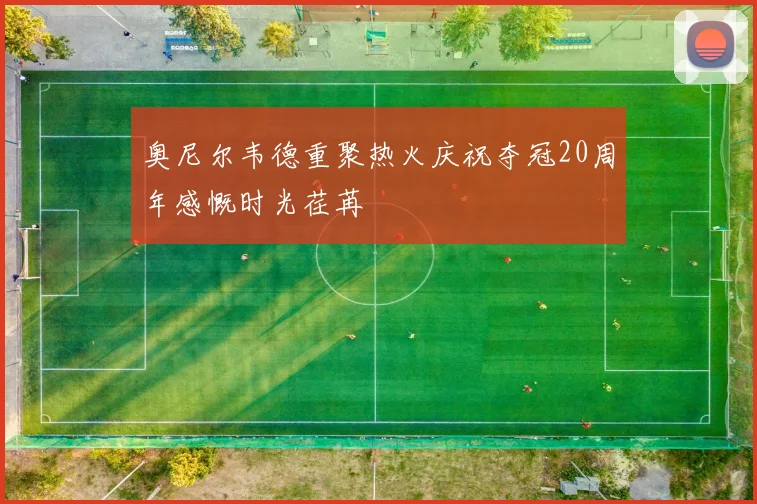 奥尼尔韦德重聚热火庆祝夺冠20周年感慨时光荏苒