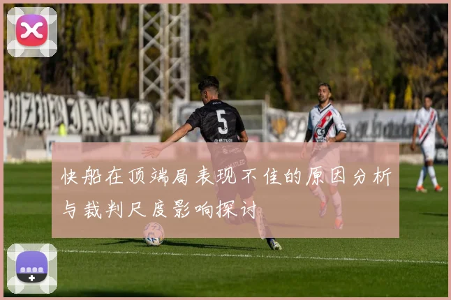 快船在顶端局表现不佳的原因分析与裁判尺度影响探讨