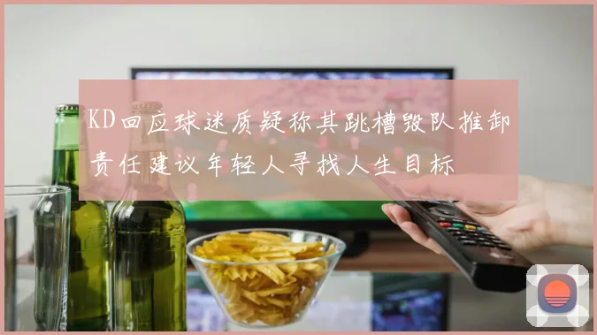 KD回应球迷质疑称其跳槽毁队推卸责任建议年轻人寻找人生目标