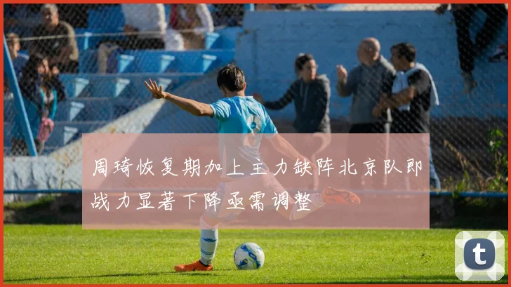周琦恢复期加上主力缺阵北京队即战力显著下降亟需调整