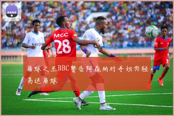 角球之王BBC警告阿森纳对手切勿轻易送角球