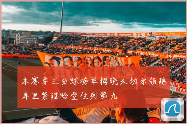 本赛季三分球榜单揭晓米切尔领跑库里紧追哈登位列第九
