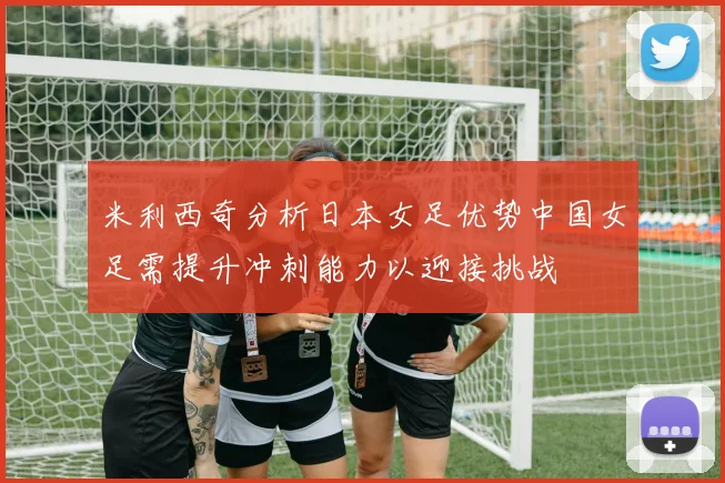 米利西奇分析日本女足优势中国女足需提升冲刺能力以迎接挑战