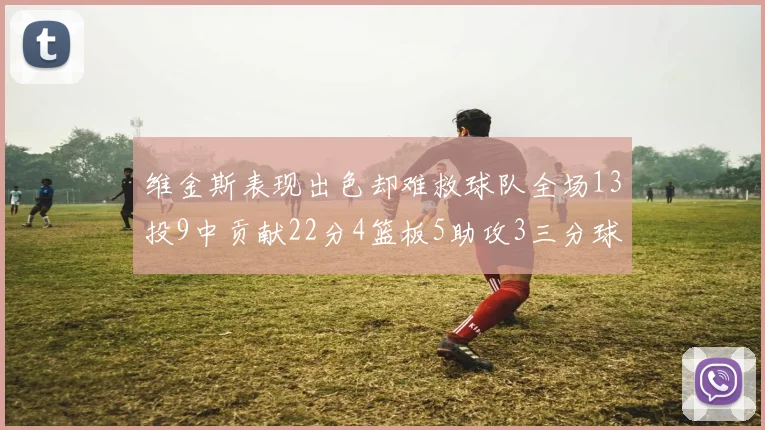 维金斯表现出色却难救球队全场13投9中贡献22分4篮板5助攻3三分球命中