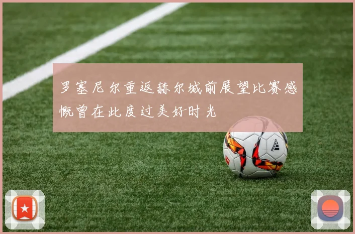罗塞尼尔重返赫尔城前展望比赛感慨曾在此度过美好时光