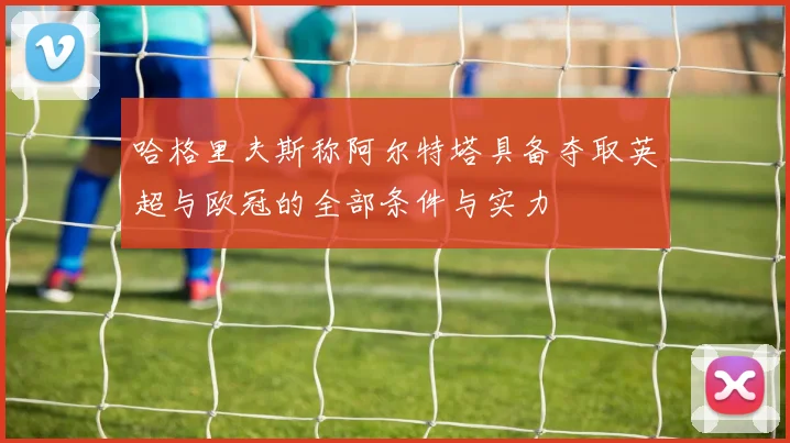 哈格里夫斯称阿尔特塔具备夺取英超与欧冠的全部条件与实力