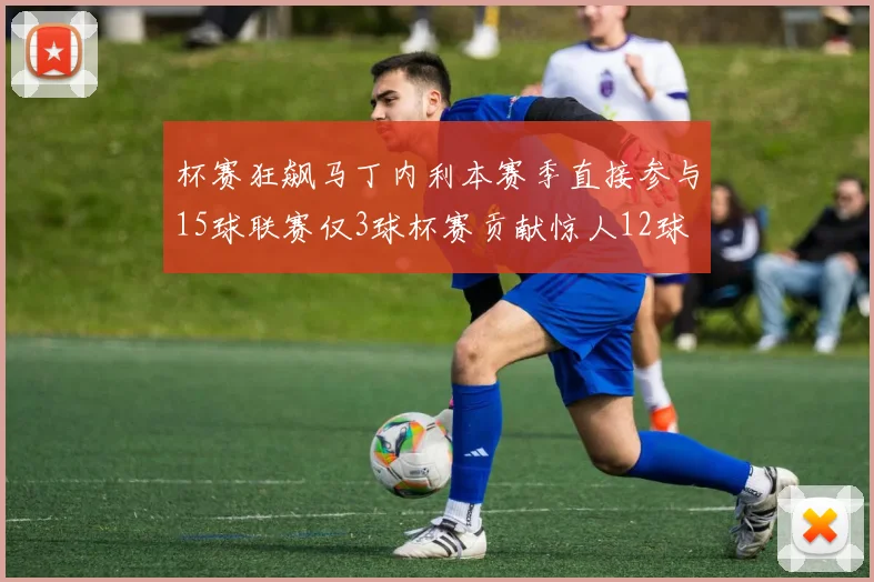 杯赛狂飙马丁内利本赛季直接参与15球联赛仅3球杯赛贡献惊人12球