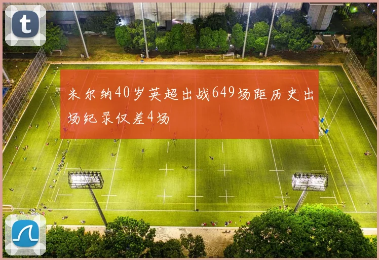 米尔纳40岁英超出战649场距历史出场纪录仅差4场