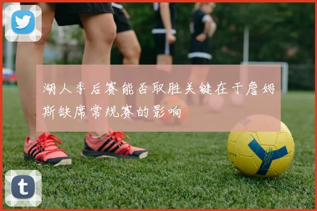 湖人季后赛能否取胜关键在于詹姆斯缺席常规赛的影响