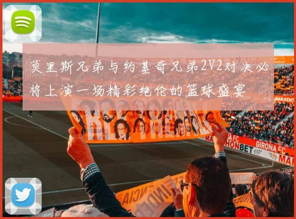莫里斯兄弟与约基奇兄弟2V2对决必将上演一场精彩绝伦的篮球盛宴
