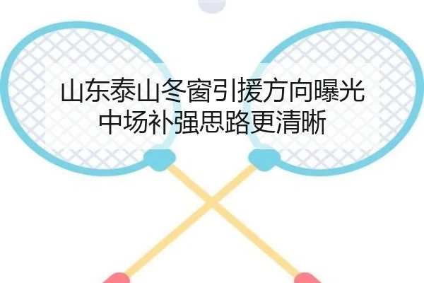 山东泰山冬窗引援方向曝光 中场补强思路更清晰