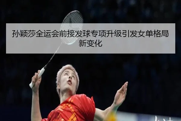 孙颖莎全运会前接发球专项升级引发女单格局新变化 | kaiyuansports
